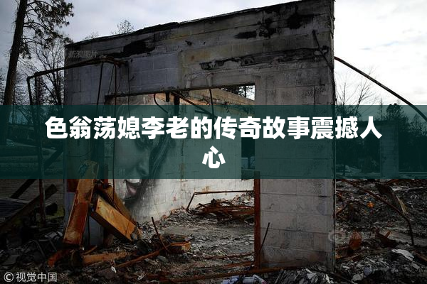 色翁荡媳李老的传奇故事震撼人心