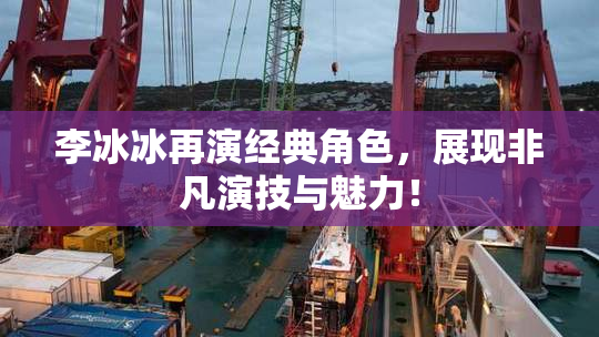 李冰冰再演经典角色，展现非凡演技与魅力！