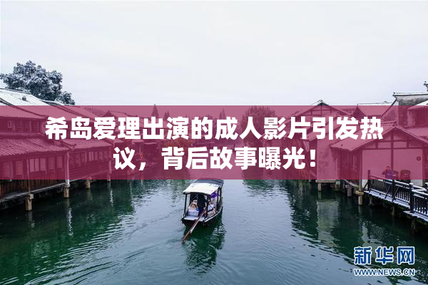 希岛爱理出演的成人影片引发热议，背后故事曝光！