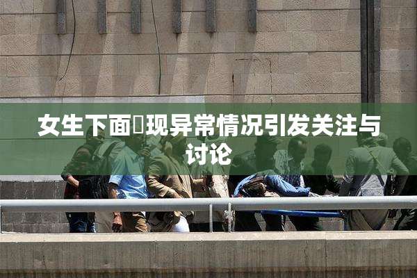 女生下面岀现异常情况引发关注与讨论