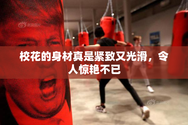 校花的身材真是紧致又光滑，令人惊艳不已