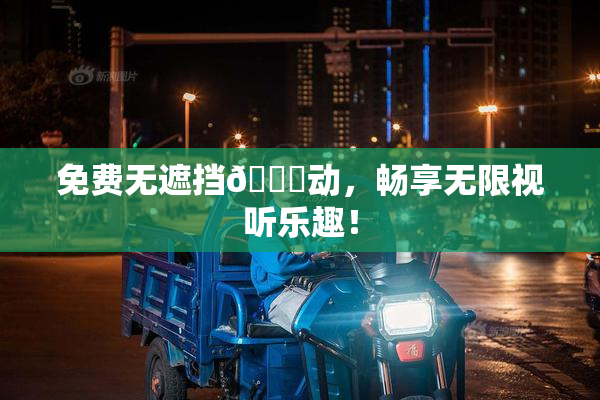 免费无遮挡🔞动，畅享无限视听乐趣！