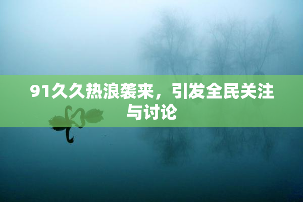 91久久热浪袭来，引发全民关注与讨论