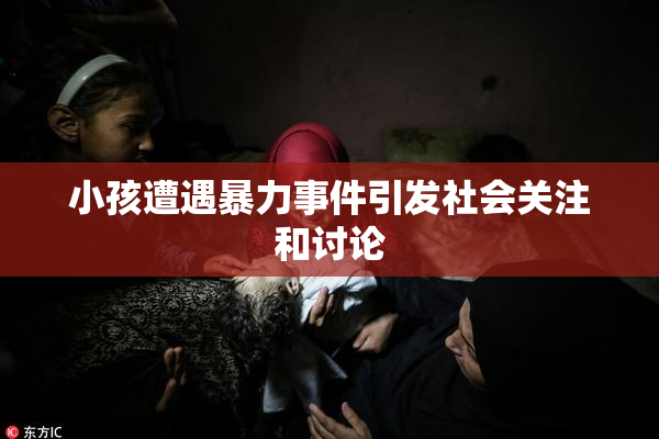 小孩遭遇暴力事件引发社会关注和讨论