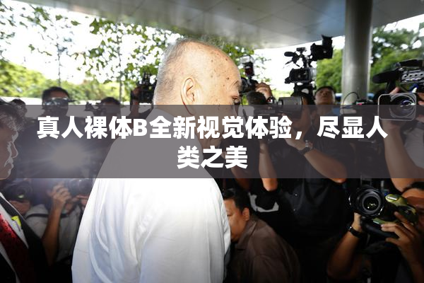真人裸体B全新视觉体验，尽显人类之美