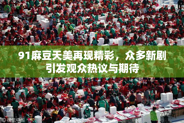 91麻豆天美再现精彩，众多新剧引发观众热议与期待