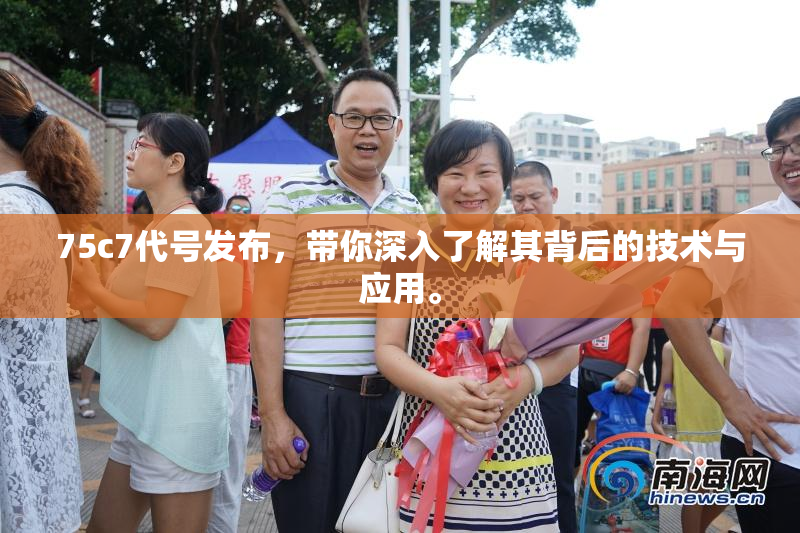 75c7代号发布，带你深入了解其背后的技术与应用。