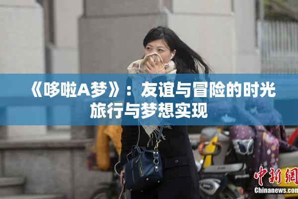 《哆啦A梦》：友谊与冒险的时光旅行与梦想实现
