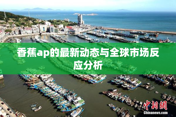 香蕉ap的最新动态与全球市场反应分析