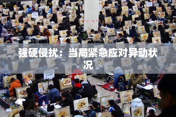 强硬侵扰：当局紧急应对异动状况