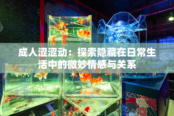成人涩涩动：探索隐藏在日常生活中的微妙情感与关系