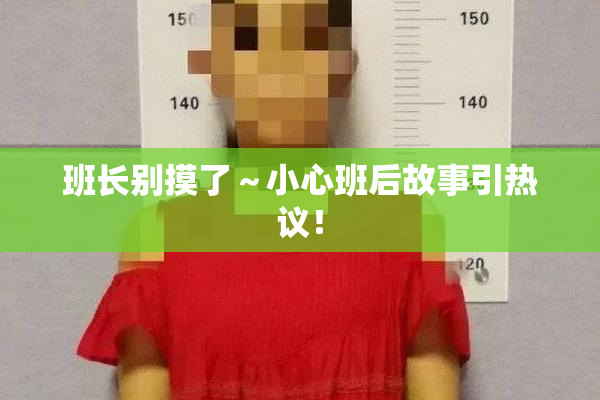 班长别摸了～小心班后故事引热议！