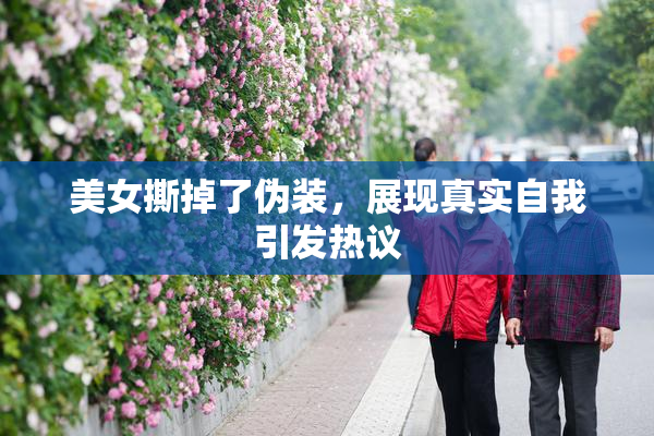 美女撕掉了伪装，展现真实自我引发热议