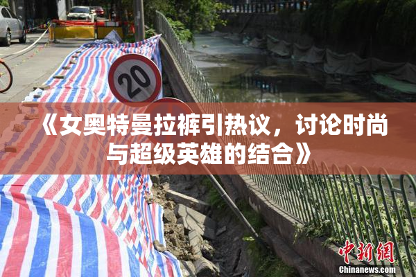《女奥特曼拉裤引热议，讨论时尚与超级英雄的结合》