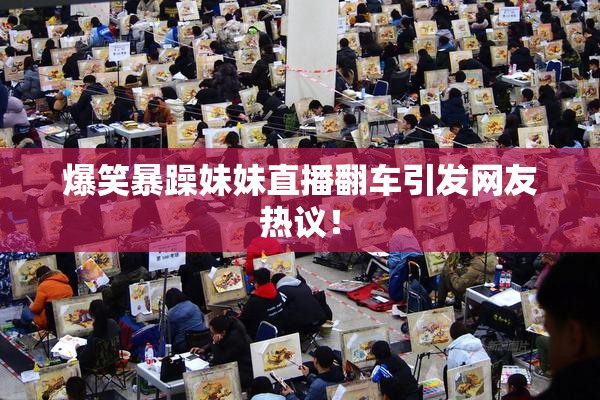 爆笑暴躁妹妹直播翻车引发网友热议！