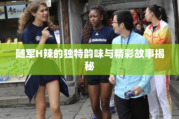 随军H辣的独特韵味与精彩故事揭秘