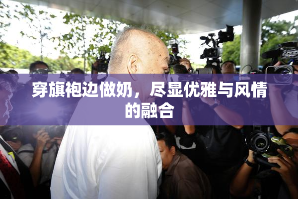 穿旗袍边做奶，尽显优雅与风情的融合
