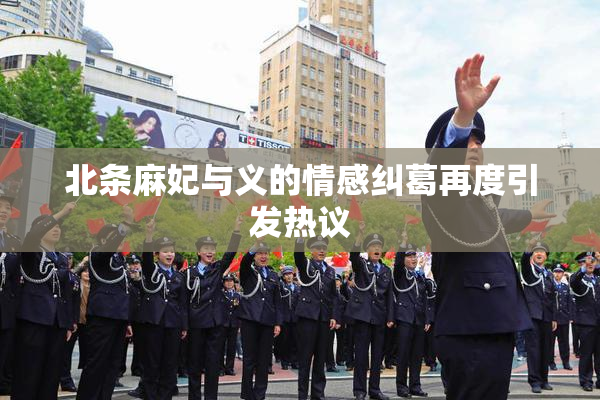 北条麻妃与义的情感纠葛再度引发热议