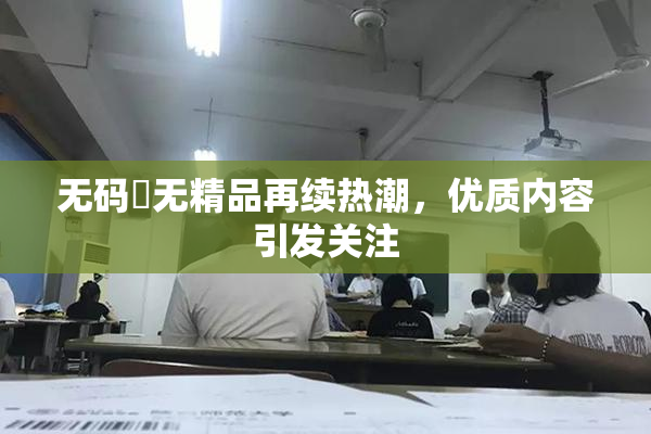 无码囯无精品再续热潮，优质内容引发关注