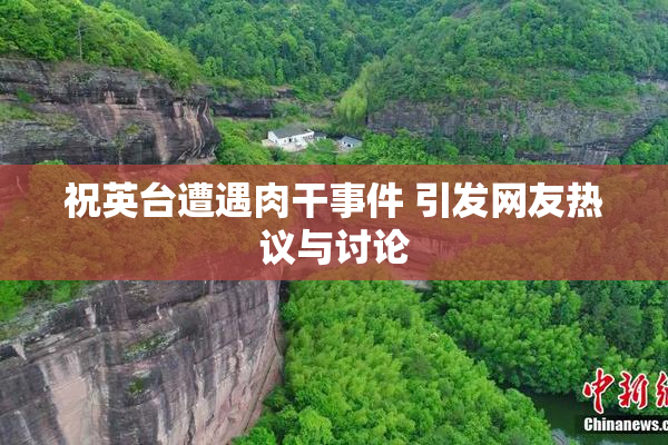 祝英台遭遇肉干事件 引发网友热议与讨论