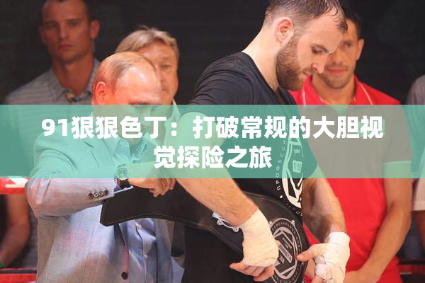 91狠狠色丁：打破常规的大胆视觉探险之旅