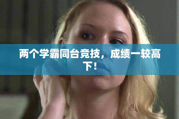 两个学霸同台竞技，成绩一较高下！