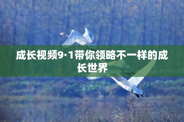 成长视频9·1带你领略不一样的成长世界