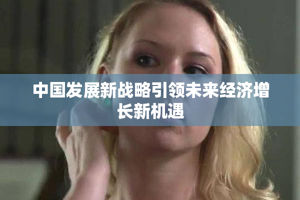 中国发展新战略引领未来经济增长新机遇