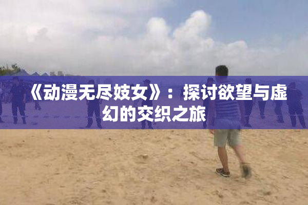 《动漫无尽妓女》：探讨欲望与虚幻的交织之旅