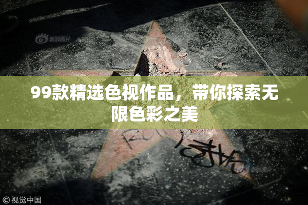 99款精选色视作品，带你探索无限色彩之美