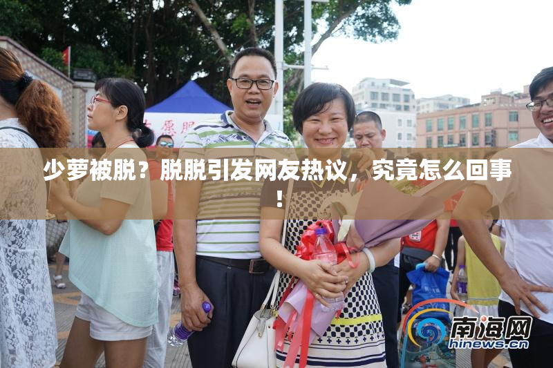 少萝被脱？脱脱引发网友热议，究竟怎么回事！
