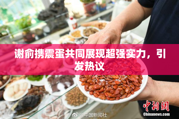 谢俞携震蛋共同展现超强实力，引发热议