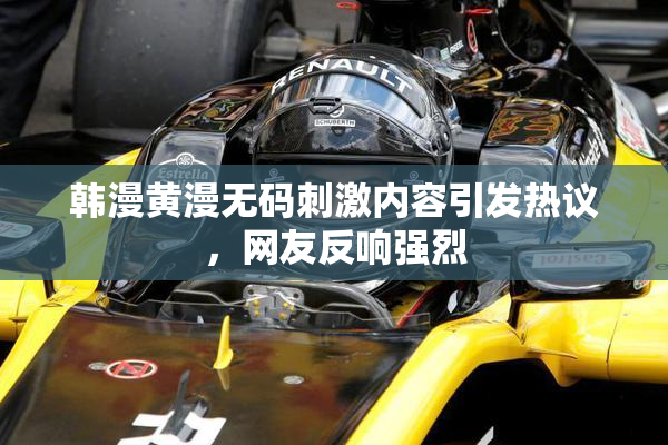 韩漫黄漫无码刺激内容引发热议，网友反响强烈