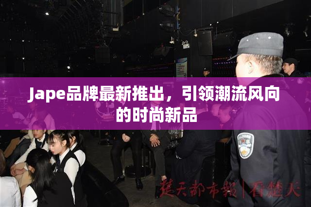Jape品牌最新推出，引领潮流风向的时尚新品