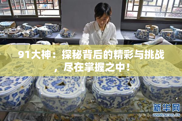 91大神：探秘背后的精彩与挑战，尽在掌握之中！