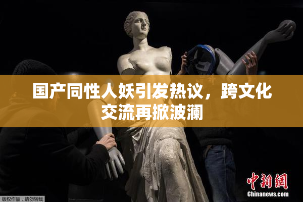国产同性人妖引发热议，跨文化交流再掀波澜