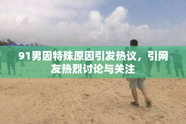91男因特殊原因引发热议，引网友热烈讨论与关注