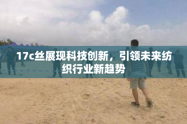 17c丝展现科技创新，引领未来纺织行业新趋势