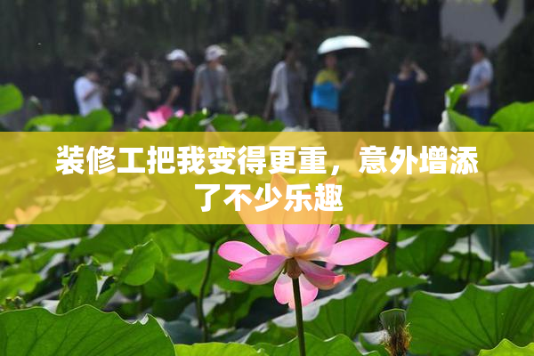 装修工把我变得更重，意外增添了不少乐趣