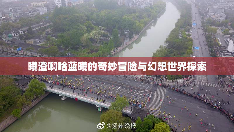 曦澄啊哈蓝曦的奇妙冒险与幻想世界探索