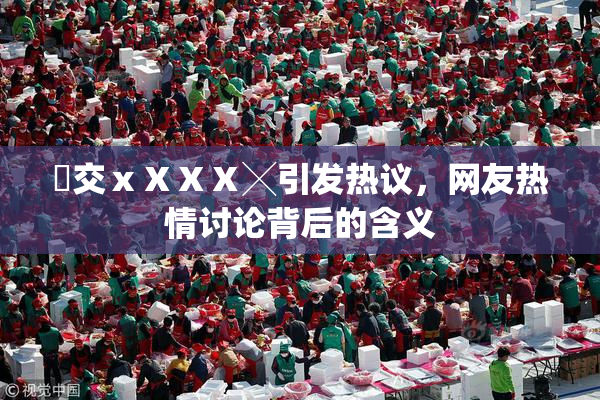 嘼交ⅹⅩⅩⅩ╳引发热议，网友热情讨论背后的含义