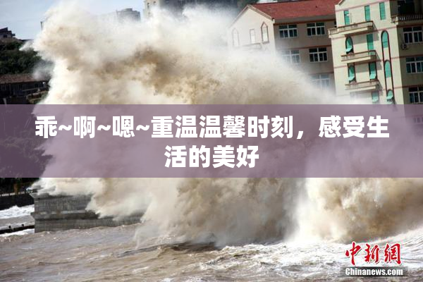 乖~啊~嗯~重温温馨时刻，感受生活的美好