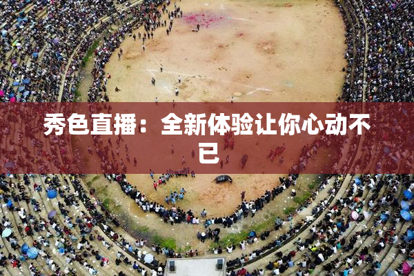 秀色直播：全新体验让你心动不已