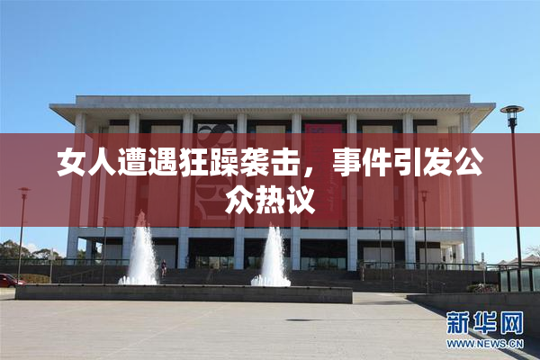 女人遭遇狂躁袭击，事件引发公众热议