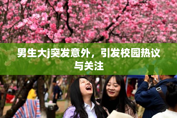 男生大j突发意外，引发校园热议与关注