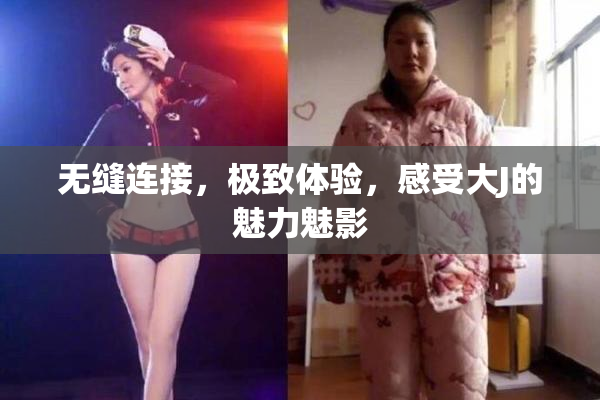 无缝连接，极致体验，感受大J的魅力魅影