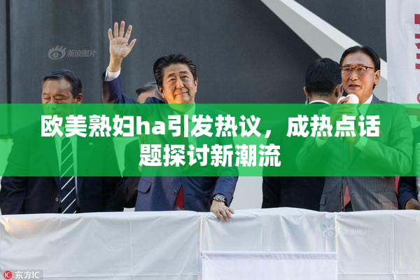 欧美熟妇ha引发热议，成热点话题探讨新潮流