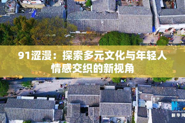 91涩漫：探索多元文化与年轻人情感交织的新视角