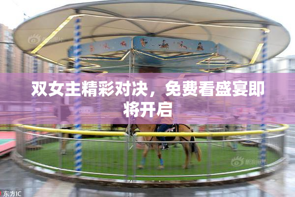 双女主精彩对决，免费看盛宴即将开启