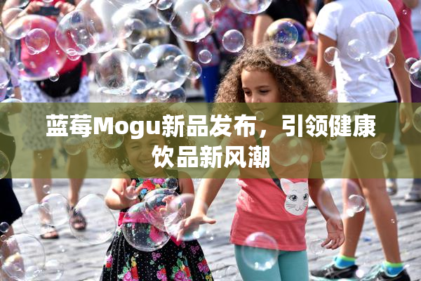 蓝莓Mogu新品发布，引领健康饮品新风潮